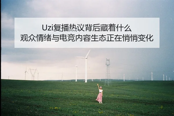 Uzi复播热议背后藏着什么 观众情绪与电竞内容生态正在悄悄变化 - 新闻资讯重点报道封面图