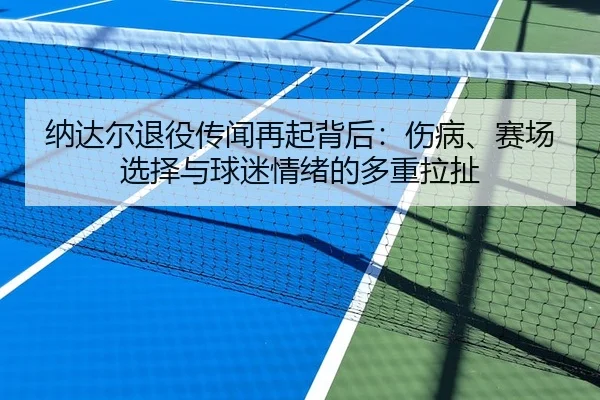 纳达尔退役传闻再起背后：伤病、赛场选择与球迷情绪的多重拉扯