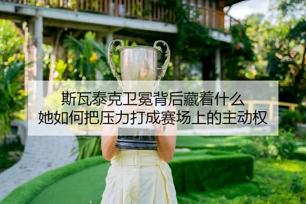 斯瓦泰克卫冕背后藏着什么 她如何把压力打成赛场上的主动权