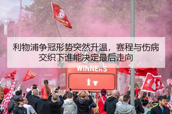利物浦争冠形势突然升温，赛程与伤病交织下谁能决定最后走向