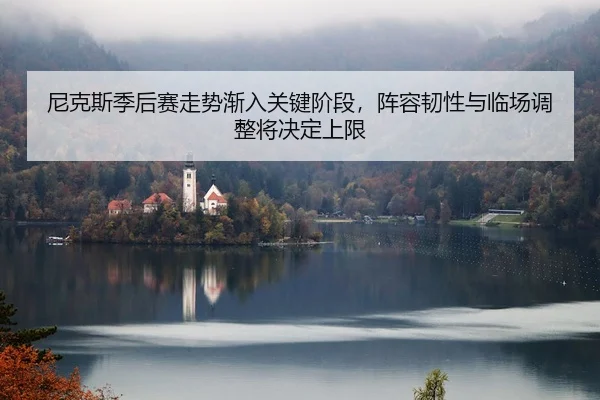 尼克斯季后赛走势渐入关键阶段，阵容韧性与临场调整将决定上限