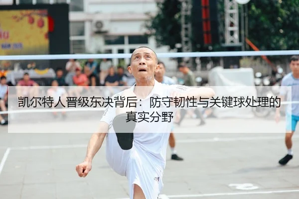 凯尔特人晋级东决背后：防守韧性与关键球处理的真实分野
