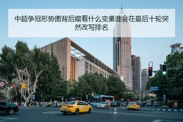 中超争冠形势图背后藏着什么变量谁会在最后十轮突然改写排名